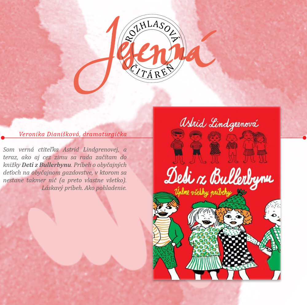 Veronika Dianišková, dramaturgička. Astrid Lindgrenová: Deti z Bullerbynu. Som verná ctiteľka Astrid Lindgrenovej, a teraz, ako aj cez zimu sa rada začítam do knižky Deti z Bullerbynu. Príbeh o obyčajných deťoch na obyčajnom gazdovstve, v ktorom sa nestane takmer nič (a preto vlastne všetko). Láskavý príbeh. Ako pohladenie.