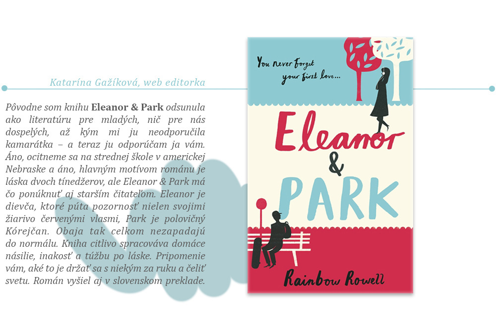 Pôvodne som knihu Eleanor & Park odsunula ako literatúru pre mladých, nič pre nás dospelých, až kým mi ju neodporučila kamarátka — a teraz ju odporúčam ja vám. Áno, ocitneme sa na strednej škole v americkej Nebraske a áno, hlavným motívom románu je láska dvoch tínedžerov, ale Eleanor & Park má čo ponúknuť aj starším čitateľom. Eleanor je dievča, ktoré púta pozornosť nielen svojimi žiarivo červenými vlasmi, Park je polovičný Kórejčan. Obaja tak celkom nezapadajú do normálu. Kniha citlivo spracováva domáce násilie, inakosť a túžbu po láske. Pripomenie vám, aké to je držať sa s niekým za ruku a čeliť svetu. Román vyšiel aj v slovenskom preklade.